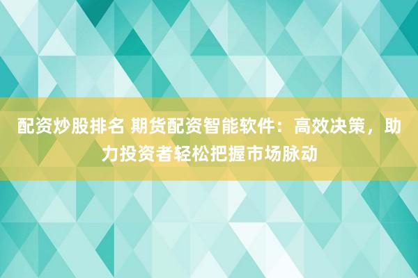 配资炒股排名 期货配资智能软件：高效决策，助力投资者轻松把握市场脉动