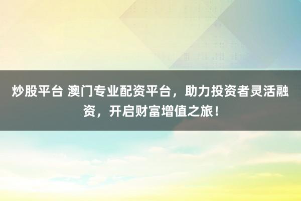 炒股平台 澳门专业配资平台，助力投资者灵活融资，开启财富增值之旅！