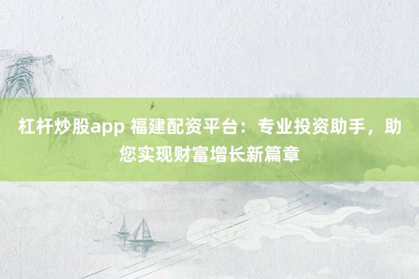 杠杆炒股app 福建配资平台：专业投资助手，助您实现财富增长新篇章