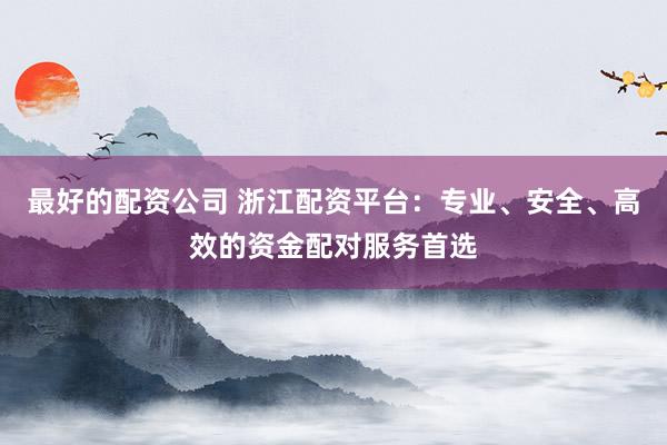 最好的配资公司 浙江配资平台：专业、安全、高效的资金配对服务首选