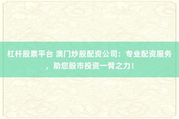 杠杆股票平台 澳门炒股配资公司：专业配资服务，助您股市投资一臂之力！