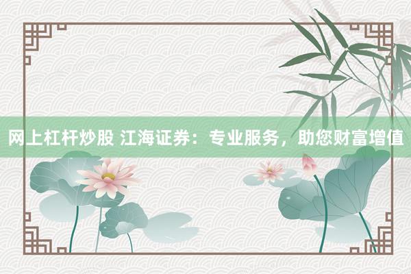网上杠杆炒股 江海证券：专业服务，助您财富增值