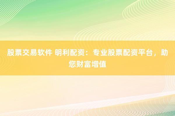股票交易软件 明利配资：专业股票配资平台，助您财富增值