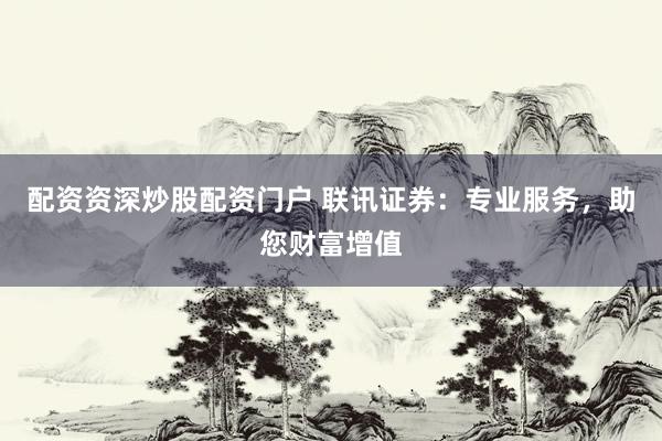 配资资深炒股配资门户 联讯证券：专业服务，助您财富增值