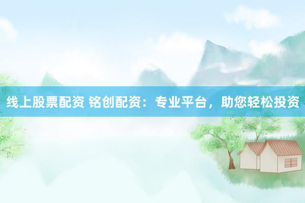线上股票配资 铭创配资：专业平台，助您轻松投资