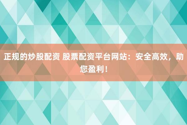 正规的炒股配资 股票配资平台网站：安全高效，助您盈利！
