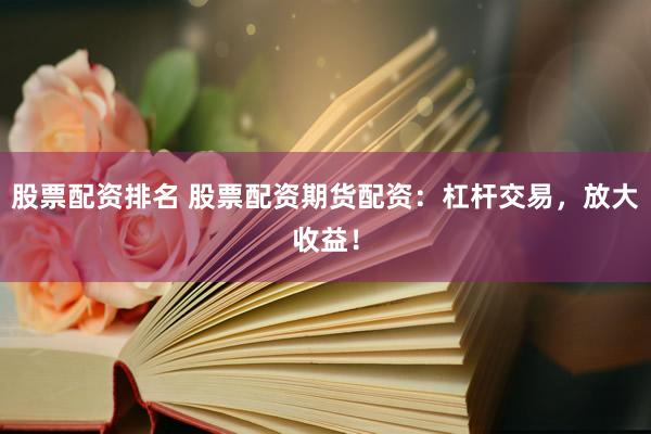 股票配资排名 股票配资期货配资：杠杆交易，放大收益！