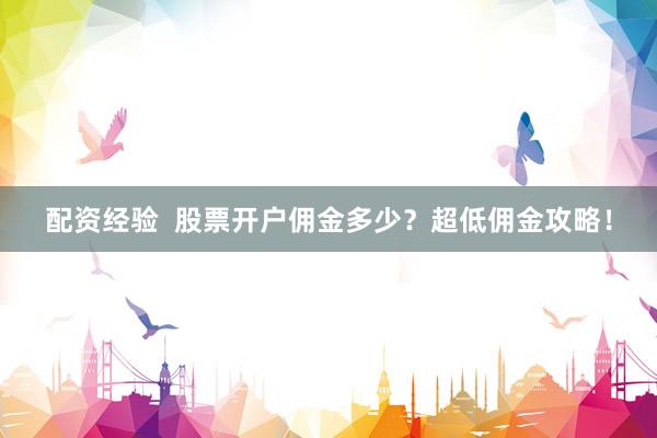 配资经验  股票开户佣金多少？超低佣金攻略！