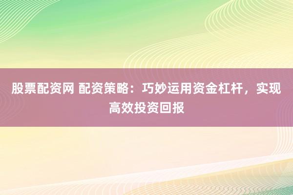 股票配资网 配资策略:巧妙运用资金杠杆,实现高效投资回报