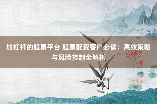 加杠杆的股票平台 股票配资客户必读:高效策略与风险控制全解析