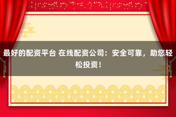 最好的配资平台 在线配资公司:安全可靠,助您轻松投资!