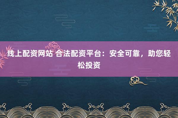 线上配资网站 合法配资平台:安全可靠,助您轻松投资