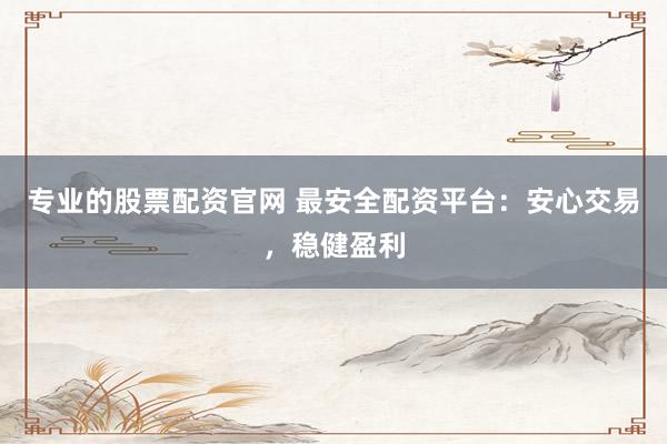 专业的股票配资官网 最安全配资平台：安心交易，稳健盈利
