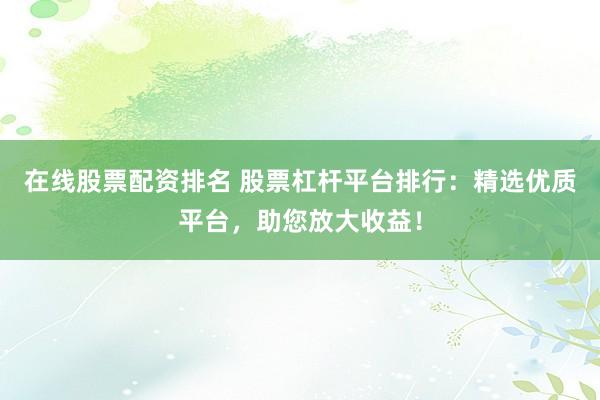 在线股票配资排名 股票杠杆平台排行：精选优质平台，助您放大收益！