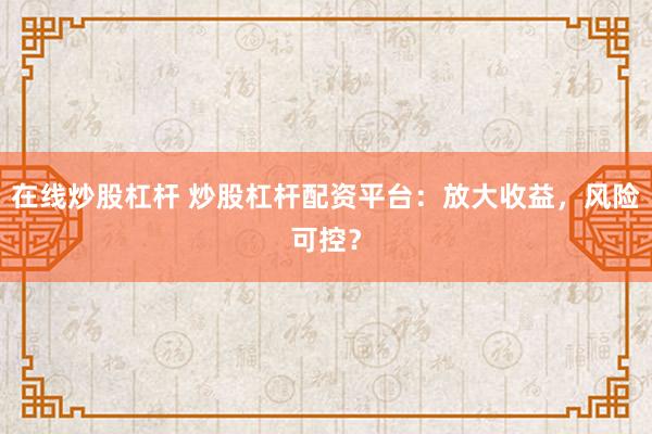 在线炒股杠杆 炒股杠杆配资平台:放大收益,风险可控?
