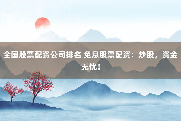 全国股票配资公司排名 免息股票配资:炒股,资金无忧!