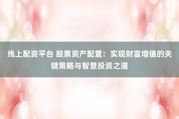 线上配资平台 股票资产配置：实现财富增值的关键策略与智慧投资之道