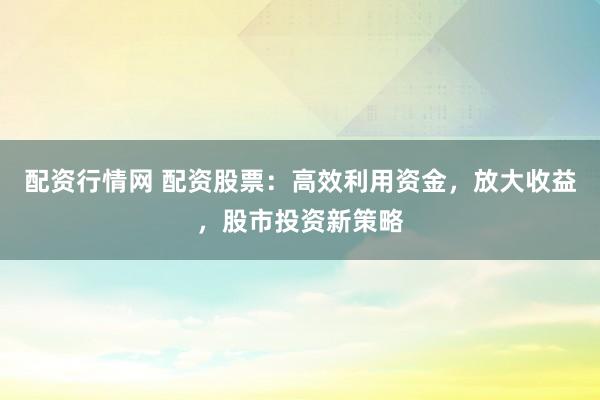 配资行情网 配资股票:高效利用资金,放大收益,股市投资新策略