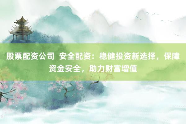 股票配资公司  安全配资：稳健投资新选择，保障资金安全，助力财富增值