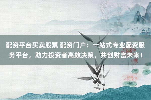 配资平台买卖股票 配资门户:一站式专业配资服务平台,助力投资者高效决策,共创财富未来!