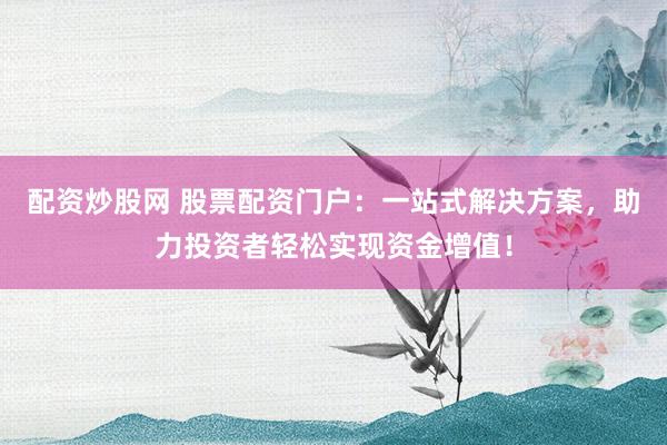 配资炒股网 股票配资门户:一站式解决方案,助力投资者轻松实现资金增值!