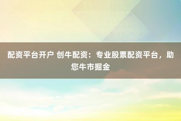 配资平台开户 创牛配资：专业股票配资平台，助您牛市掘金