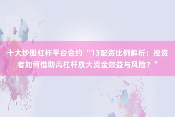 十大炒股杠杆平台合约 “13配资比例解析:投资者如何借助高杠杆放大资金效益与风险?”