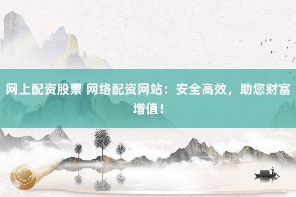 网上配资股票 网络配资网站：安全高效，助您财富增值！