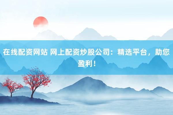 在线配资网站 网上配资炒股公司：精选平台，助您盈利！