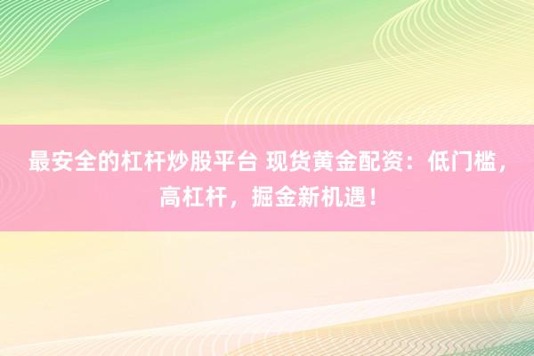 最安全的杠杆炒股平台 现货黄金配资:低门槛,高杠杆,掘金新机遇!