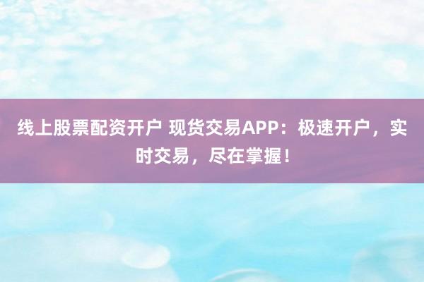 线上股票配资开户 现货交易APP：极速开户，实时交易，尽在掌握！