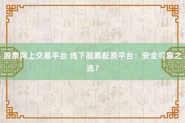 股票网上交易平台 线下股票配资平台：安全可靠之选？