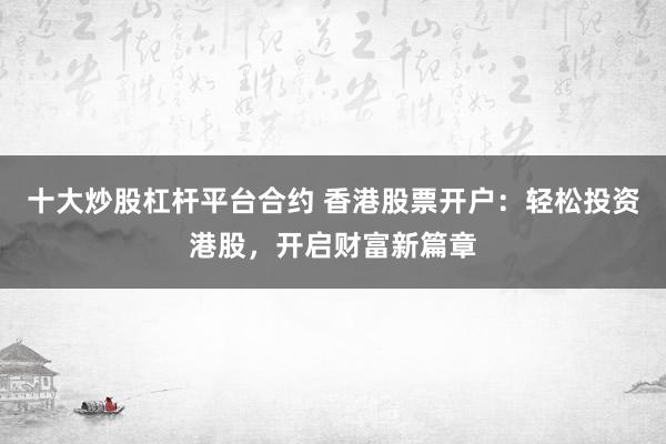 十大炒股杠杆平台合约 香港股票开户:轻松投资港股,开启财富新篇章