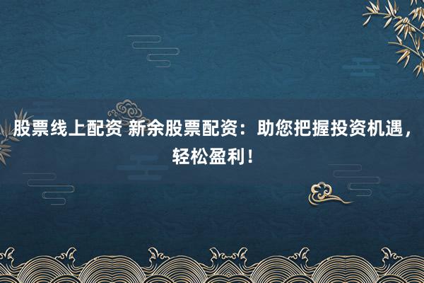 股票线上配资 新余股票配资:助您把握投资机遇,轻松盈利!