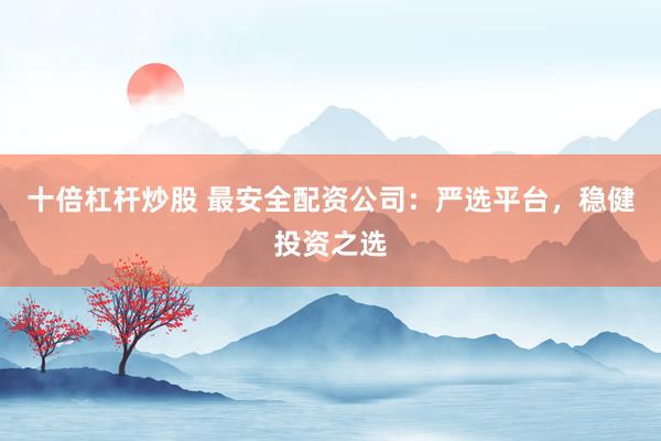 十倍杠杆炒股 最安全配资公司：严选平台，稳健投资之选