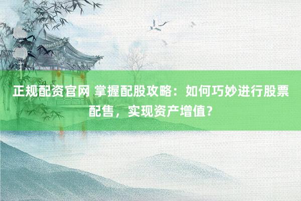 正规配资官网 掌握配股攻略：如何巧妙进行股票配售，实现资产增值？