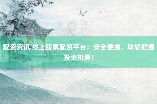 配资资讯 线上股票配资平台：安全便捷，助您把握投资机遇！