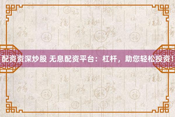 配资资深炒股 无息配资平台:杠杆,助您轻松投资!