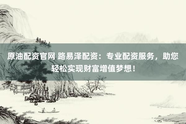 原油配资官网 路易泽配资:专业配资服务,助您轻松实现财富增值梦想!