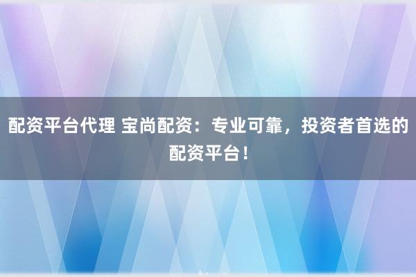 配资平台代理 宝尚配资：专业可靠，投资者首选的配资平台！