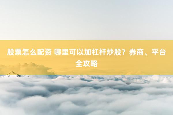 股票怎么配资 哪里可以加杠杆炒股？券商、平台全攻略