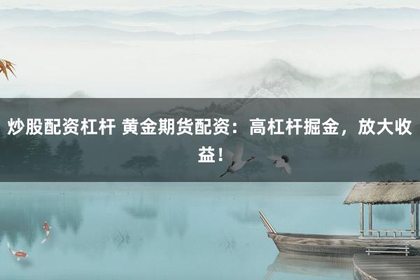 炒股配资杠杆 黄金期货配资：高杠杆掘金，放大收益！