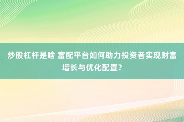 炒股杠杆是啥 富配平台如何助力投资者实现财富增长与优化配置？