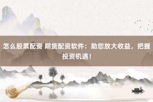 怎么股票配资 期货配资软件：助您放大收益，把握投资机遇！