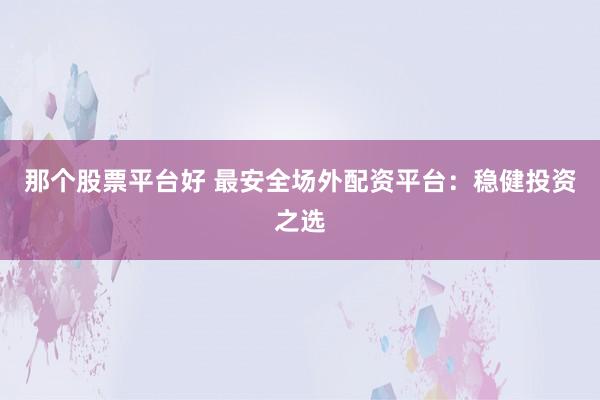 那个股票平台好 最安全场外配资平台：稳健投资之选