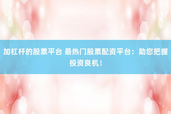 加杠杆的股票平台 最热门股票配资平台：助您把握投资良机！