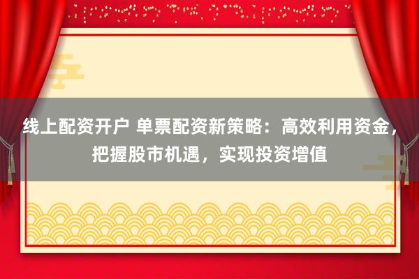 线上配资开户 单票配资新策略：高效利用资金，把握股市机遇，实现投资增值