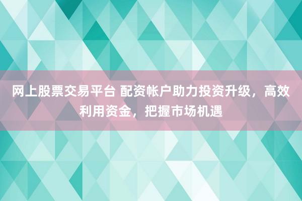 网上股票交易平台 配资帐户助力投资升级,高效利用资金,把握市场机遇