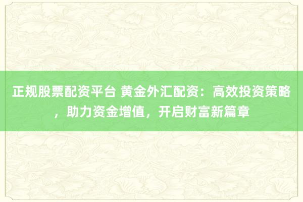 正规股票配资平台 黄金外汇配资:高效投资策略,助力资金增值,开启财富新篇章