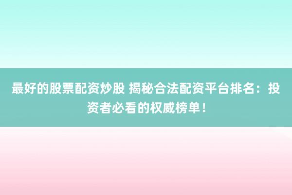 最好的股票配资炒股 揭秘合法配资平台排名：投资者必看的权威榜单！